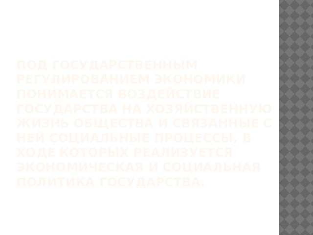 Под государственным регулированием экономики понимается воздействие государства на хозяйственную жизнь общества и связанные с ней социальные процессы, в ходе которых реализуется экономическая и социальная политика государства. 