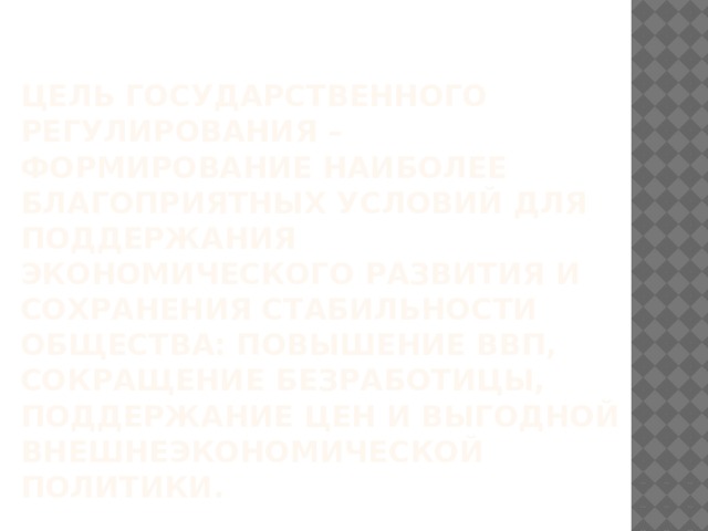 Цель государственного регулирования – формирование наиболее благоприятных условий для поддержания экономического развития и сохранения стабильности общества: повышение ВВП, сокращение безработицы, поддержание цен и выгодной внешнеэкономической политики. 