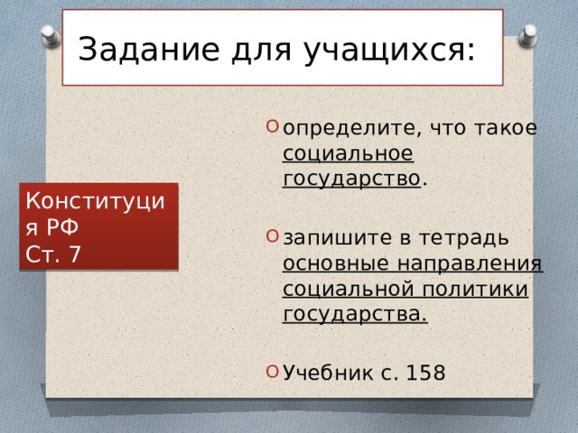 Задание для учащихся:  определите, что такое социальное государство . запишите в тетрадь основные направления социальной политики государства.  Учебник с. 158 Конституция РФ Ст. 7 