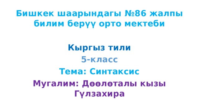 Бишкек шаарындагы №86 жалпы билим берүү орто мектеби  Кыргыз тили 5-класс Тема: Синтаксис Мугалим: Дөөлөталы кызы Гүлзахира 