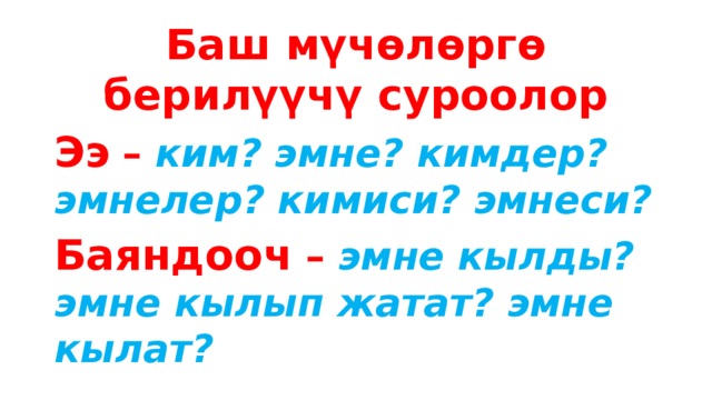 Баш мүчөлөргө берилүүчү суроолор Ээ  –  ким? эмне? кимдер? эмнелер? кимиси? эмнеси? Баяндооч  – эмне кылды? эмне кылып жатат? эмне кылат? 