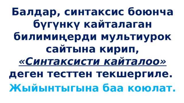 Балдар, синтаксис боюнча бүгүнкү кайталаган билимиңерди мультиурок сайтына кирип, «Синтаксисти кайталоо» деген тесттен текшергиле. Жыйынтыгына баа коюлат.  