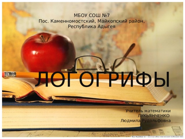 МБОУ СОШ №7 Пос. Каменномостский, Майкопский район, Республика Адыгея ЛОГОГРИФЫ Учитель математики ЛУКЬЯНЧЕНКО Людмила Рудольфовна  