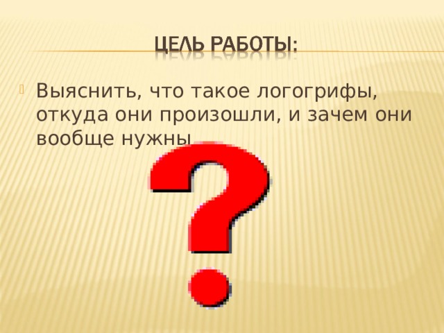 Выяснить, что такое логогрифы, откуда они произошли, и зачем они вообще нужны. 
