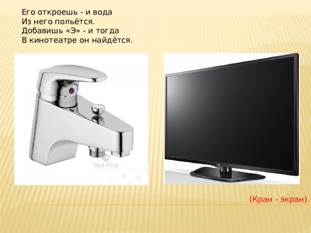 Его откроешь - и вода  Из него польётся.  Добавишь «Э» - и тогда  В кинотеатре он найдётся. (Кран - экран). 