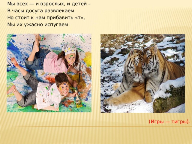 Мы всех — и взрослых, и детей – В часы досуга развлекаем. Но стоит к нам прибавить «т», Мы их ужасно испугаем. (Игры — тигры). 