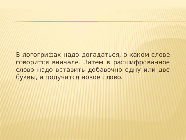 В логогрифах надо догадаться, о каком слове говорится вначале. Затем в расшифрованное слово надо вставить добавочно одну или две буквы, и получится новое слово. 