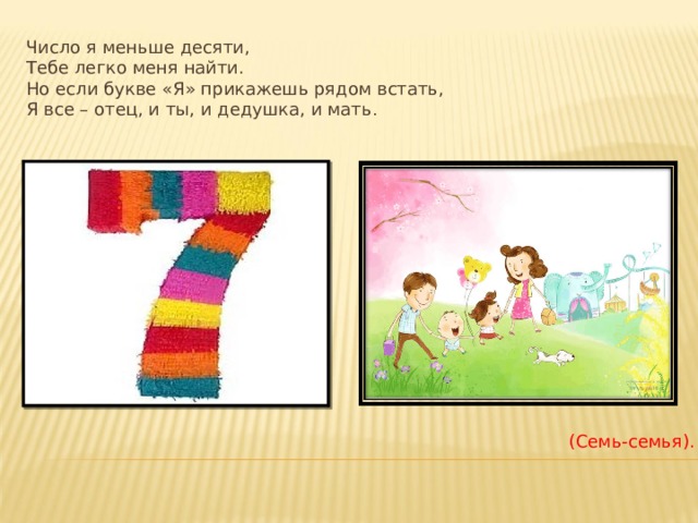 Число я меньше десяти,  Тебе легко меня найти.  Но если букве «Я» прикажешь рядом встать,  Я все – отец, и ты, и дедушка, и мать .    (Семь-семья). 