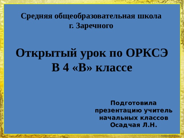 Средняя общеобразовательная школа г. Заречного Открытый урок по ОРКСЭ В 4 «В» классе Подготовила презентацию учитель начальных классов  Осадчая Л.Н. 