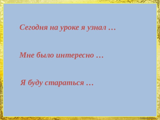 Сегодня на уроке я узнал … Мне было интересно … Я буду стараться … 