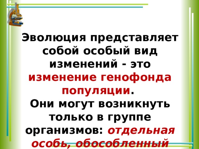 Эволюция представляет собой особый вид изменений - это изменение генофонда популяции . Они могут возникнуть только в группе организмов: отдельная особь, обособленный генотип не эволюционируют 