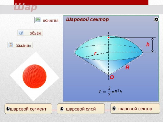 Шар Шаровой слой Шаровой сегмент Шаровой сектор понятия AB=h диаметр А π А объём В В h задани я центр О r C R сфера О   1/3h         шаровой сектор шаровой сегмент шаровой слой 