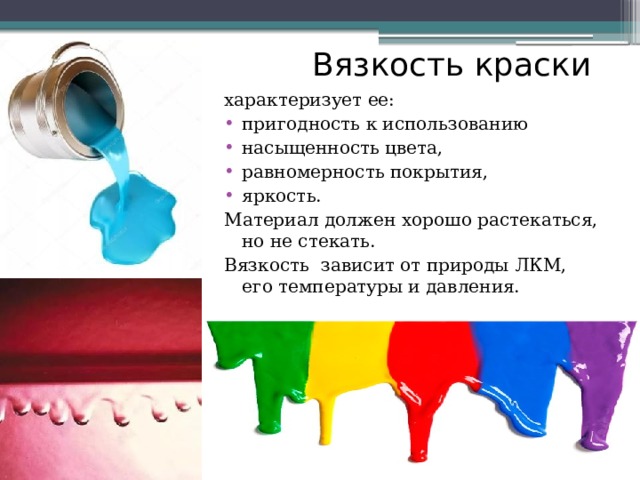 Вязкость краски характеризует ее: пригодность к использованию насыщенность цвета, равномерность покрытия, яркость. Материал должен хорошо растекаться, но не стекать. Вязкость зависит от природы ЛКМ, его температуры и давления. 