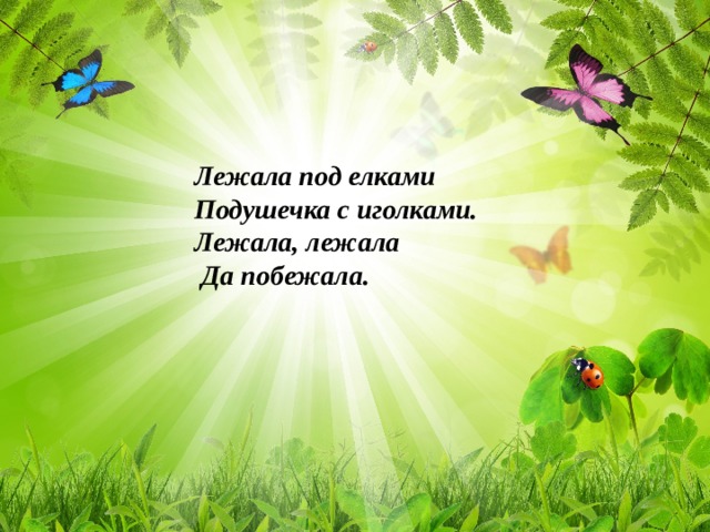 Лежала под елками Подушечка с иголками. Лежала, лежала  Да побежала.    