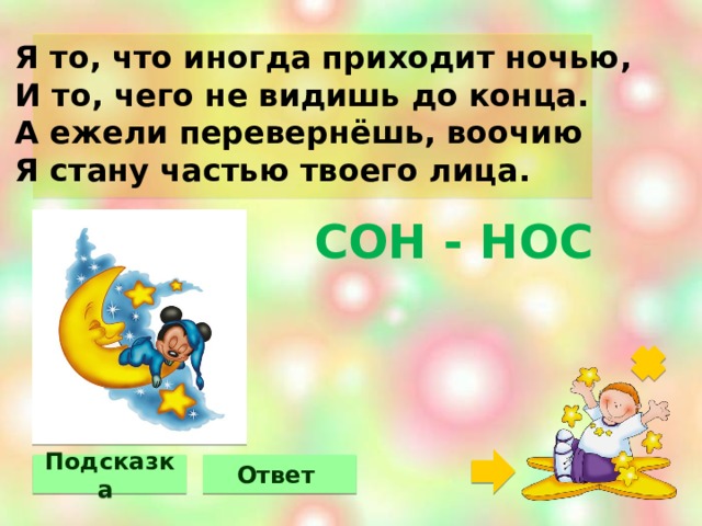 Я то, что иногда приходит ночью, И то, чего не видишь до конца. А ежели перевернёшь, воочию Я стану частью твоего лица.  СОН - НОС Подсказка Ответ