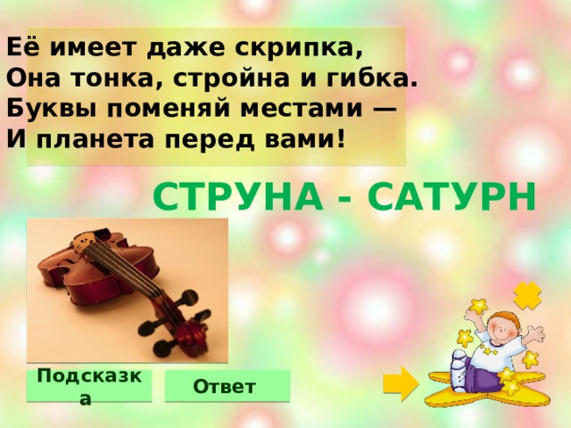 Её имеет даже скрипка, Она тонка, стройна и гибка. Буквы поменяй местами — И планета перед вами!   СТРУНА - САТУРН Подсказка Ответ