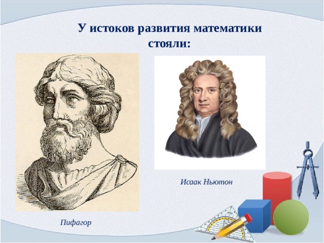 У истоков развития математики стояли: Исаак Ньютон Пифагор 