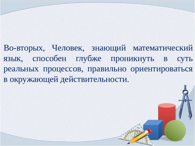 Во-вторых, Человек, знающий математический язык, способен глубже проникнуть в суть реальных процессов, правильно ориентироваться в окружающей действительности. 
