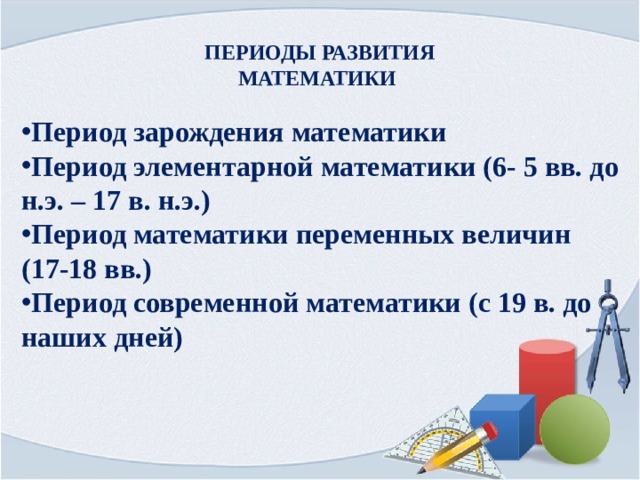 ПЕРИОДЫ РАЗВИТИЯ МАТЕМАТИКИ   Период зарождения математики Период элементарной математики (6- 5 вв. до н.э. – 17 в. н.э.) Период математики переменных величин (17-18 вв.) Период современной математики (с 19 в. до наших дней)   