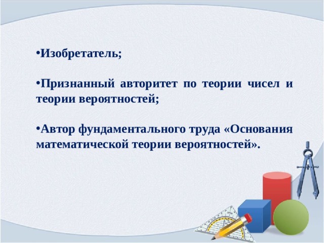 Изобретатель;  Признанный авторитет по теории чисел и теории вероятностей;  Автор фундаментального труда «Основания математической теории вероятностей». 