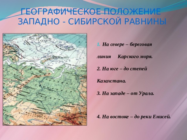 ГЕОГРАФИЧЕСКОЕ ПОЛОЖЕНИЕ ЗАПАДНО - СИБИРСКОЙ РАВНИНЫ  На севере – береговая  линия Карского моря.  2. На юге – до степей  Казахстана.  3. На западе – от Урала.   4. На востоке – до реки Енисей.   