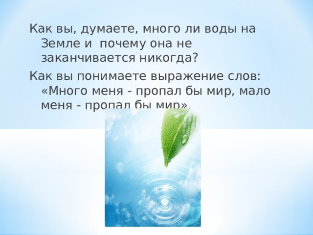 Как вы, думаете, много ли воды на Земле и почему она не заканчивается никогда? Как вы понимаете выражение слов: «Много меня - пропал бы мир, мало меня - пропал бы мир».  12 