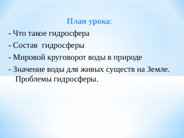 План урока : - Что такое гидросфера - Состав гидросферы - Мировой круговорот воды в природе - Значение воды для живых существ на Земле. Проблемы гидросферы.  
