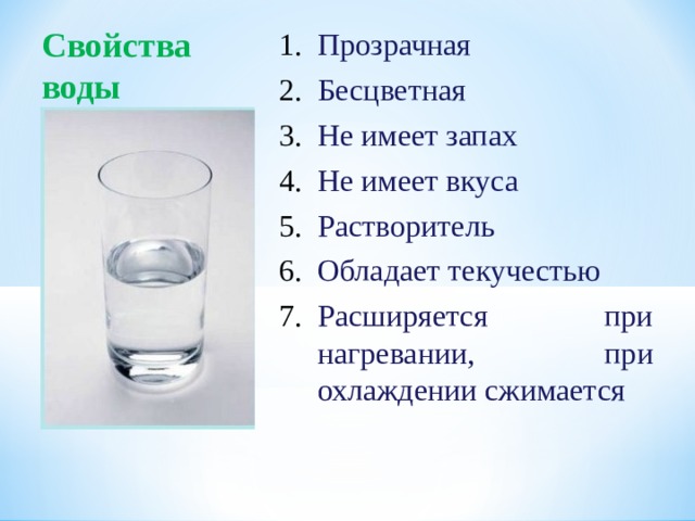 Свойства воды Прозрачная Бесцветная Не имеет запах Не имеет вкуса Растворитель Обладает текучестью Расширяется при нагревании, при охлаждении сжимается  