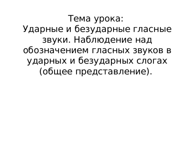 Тема урока:  Ударные и безударные гласные звуки. Наблюдение над обозначением гласных звуков в ударных и безударных слогах (общее представление). 