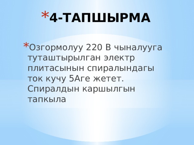 4-ТАПШЫРМА Озгормолуу 220 В чыналууга туташтырылган электр плитасынын спиралындагы ток кучу 5Аге жетет. Спиралдын каршылгын тапкыла 