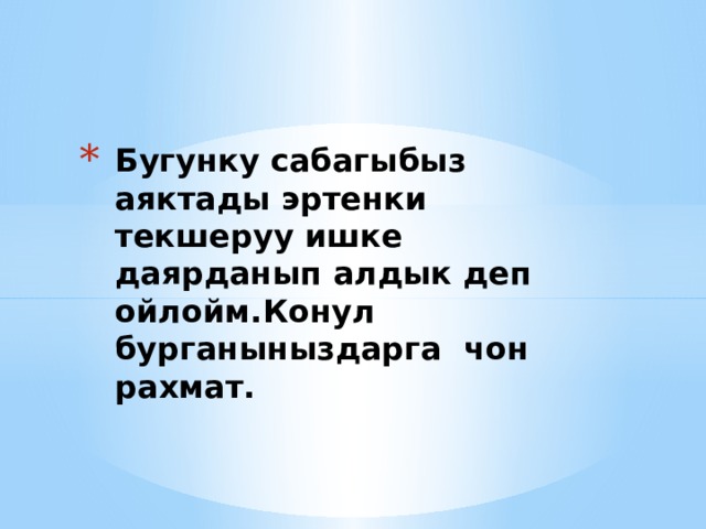Бугунку сабагыбыз аяктады эртенки текшеруу ишке даярданып алдык деп ойлойм.Конул бурганыныздарга чон рахмат. 