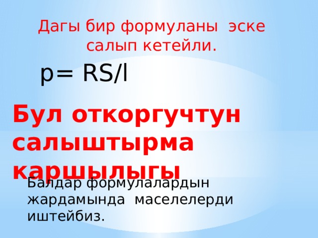 Дагы бир формуланы эске салып кетейли. p= RS/l Бул откоргучтун салыштырма каршылыгы Балдар формулалардын жардамында маселелерди иштейбиз. 