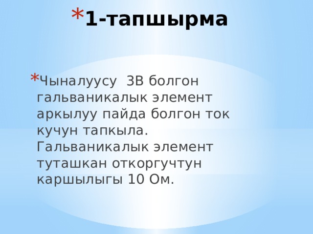 1-тапшырма Чыналуусу 3В болгон гальваникалык элемент аркылуу пайда болгон ток кучун тапкыла. Гальваникалык элемент туташкан откоргучтун каршылыгы 10 Ом. 