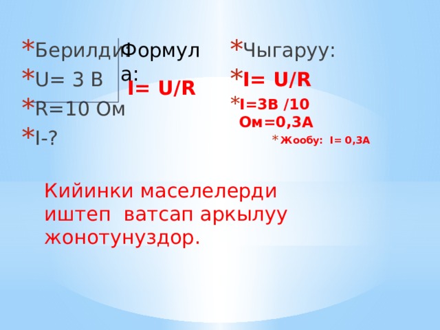 Формула: Берилди: U= 3 B R=10 Oм I-? Чыгаруу: I= U/R I=3В /10 Ом=0,3А Жообу: I= 0,3A Жообу: I= 0,3A Жообу: I= 0,3A Жообу: I= 0,3A I= U/R Кийинки маселелерди иштеп ватсап аркылуу жонотунуздор. 