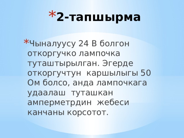 2-тапшырма Чыналуусу 24 В болгон откоргучко лампочка туташтырылган. Эгерде откоргучтун каршылыгы 50 Ом болсо, анда лампочкага удаалаш туташкан амперметрдин жебеси канчаны корсотот. 