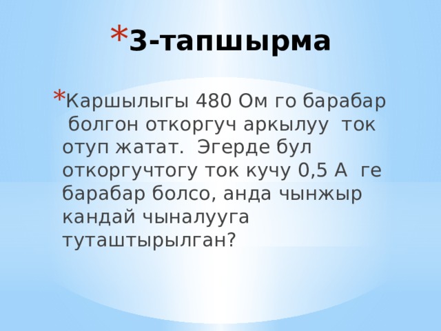 3-тапшырма Каршылыгы 480 Ом го барабар болгон откоргуч аркылуу ток отуп жатат. Эгерде бул откоргучтогу ток кучу 0,5 А ге барабар болсо, анда чынжыр кандай чыналууга туташтырылган? 