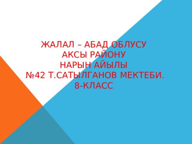 ЖАЛАЛ – АБАД ОБЛУСУ  Аксы району  Нарын айылы  №42 Т.Сатылганов мектеби.  8-класс   