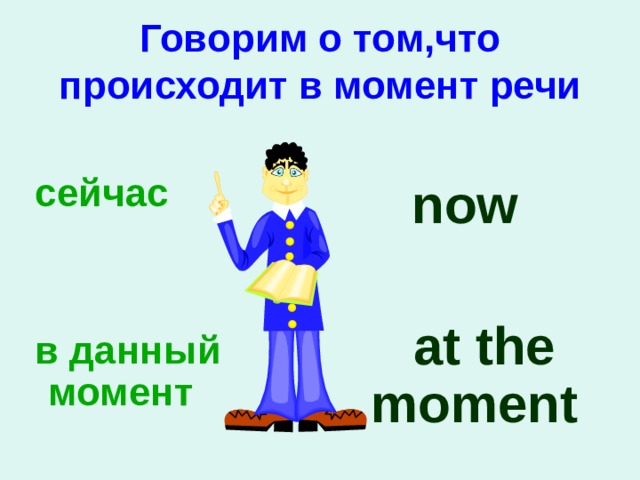 Говорим о том,что происходит в момент речи   c ейчас    в данный  момент   now   at the moment 