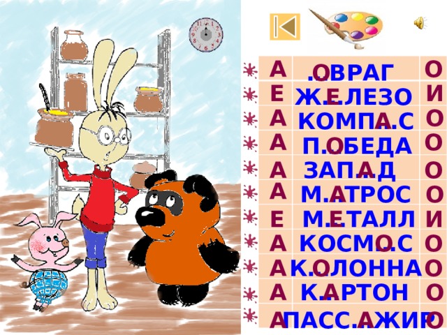 А О … ВРАГ О Е И Е Ж…ЛЕЗО О А КОМП…С А А О П…БЕДА О ЗАП…Д А О А А М…ТРОС О А И М…ТАЛЛ Е Е КОСМ…С О А О О О А К…ЛОННА А О А К…РТОН ПАСС…ЖИР А О А 
