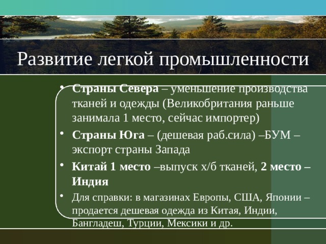 Развитие легкой промышленности Страны Севера – уменьшение производства тканей и одежды (Великобритания раньше занимала 1 место, сейчас импортер) Страны Юга – (дешевая раб.сила) –БУМ – экспорт страны Запада Китай 1 место –выпуск х/б тканей, 2 место –Индия Для справки: в магазинах Европы, США, Японии –продается дешевая одежда из Китая, Индии, Бангладеш, Турции, Мексики и др. 