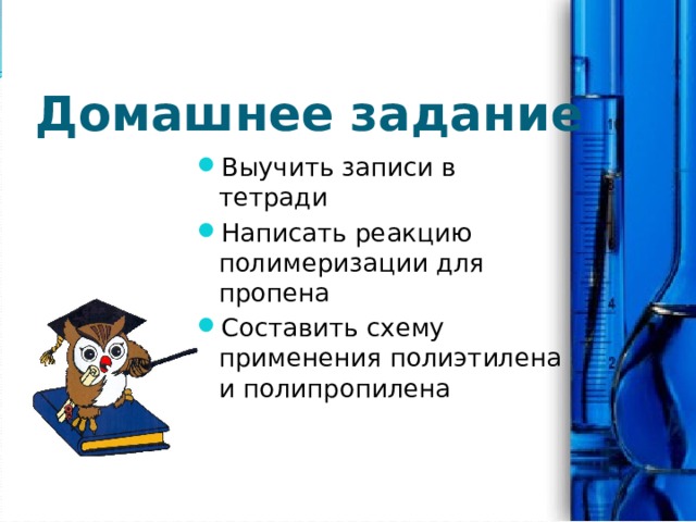 Домашнее задание Выучить записи в тетради Написать реакцию полимеризации для пропена Составить схему применения полиэтилена и полипропилена 