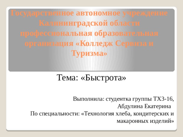 Государственное автономное учреждение Калининградской области профессиональная образовательная организация «Колледж Сервиза и Туризма» Тема: «Быстрота» Выполнила: студентка группы ТХ3-16, Абдулина Екатерина По специальности: «Технология хлеба, кондитерских и макаронных изделий» 