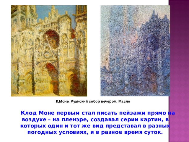 К.Моне. Руанский собор вечером. Масло  Клод Моне первым стал писать пейзажи прямо на воздухе – на пленэре, создавал серии картин, в которых один и тот же вид представал в разных погодных условиях, и в разное время суток. 