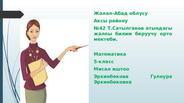 Жалал-Абад облусу Аксы району № 42 Т.Сатылганов атындагы жалпы билим беруучу орто мектеби.  Математика 5-класс Мисал иштоо Эркинбекова Гулнура Эркинбековна 