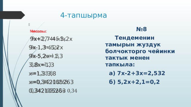  4-тапшырма    Мисалы:  9х+2,7-4=5,2х 9х-1,3=5,2х 9х-5,2х=1,3 3,8х=1,3 х=1,3:3,8 х=0,342105263 0,342105263  № 8  Тендеменин тамырын жуздук болчокторго чейинки тактык менен тапкыла:  а) 7х-2+3х=2,532  б) 5,2х+2,1=0,2 