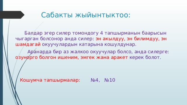 Сабакты жыйынтыктоо:  Балдар эгер силер томондогу 4 тапшырманын баарысын чыгарган болсонор анда силер: эн акылдуу, эн билимдуу, эн шамдагай окуучулардын катарына кошулдунар.  Аранарда бир аз жалкоо окуучулар болсо, анда силерге: озунорго болгон ишеним, эмгек жана аракет керек болот.  Кошумча тапшырмалар: №4, №10 