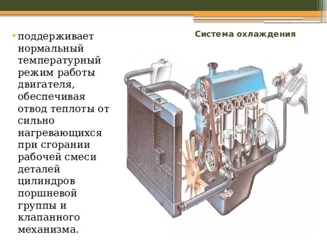 Система охлаждения поддерживает нормальный температурный режим работы двигателя, обеспечивая отвод теплоты от сильно нагревающихся при сгорании рабочей смеси деталей цилиндров поршневой группы и клапанного механизма. 