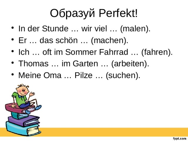 Образуй Perfekt! In der Stunde … wir viel … (malen). Er … das schön … (machen). Ich … oft im Sommer Fahrrad … (fahren). Thomas … im Garten … (arbeiten). Meine Oma … Pilze … (suchen). 