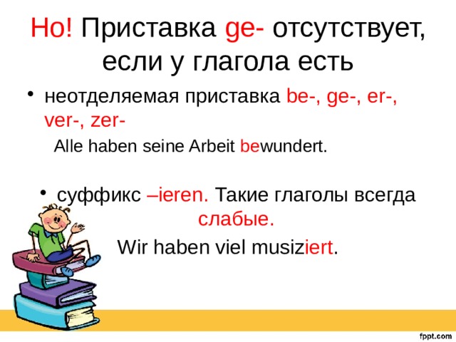 Но! Приставка ge- отсутствует, если у глагола есть неотделяемая приставка be-, ge-, er-, ver-, zer-  Alle haben seine Arbeit be wundert.  cуффикс –ieren. Такие глаголы всегда слабые. Wir haben viel musiz iert . 