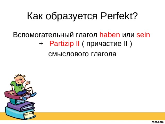 Как образуется Perfekt? Вспомогательный глагол haben или sein + Partizip II ( причастие II ) смыслового глагола 